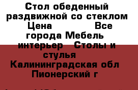 Стол обеденный раздвижной со стеклом › Цена ­ 20 000 - Все города Мебель, интерьер » Столы и стулья   . Калининградская обл.,Пионерский г.